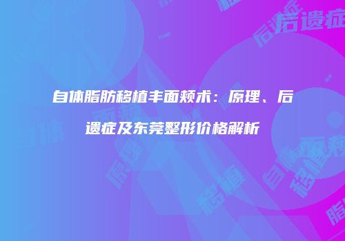 自体脂肪移植丰面颊术：原理、后遗症及东莞整形价格解析
