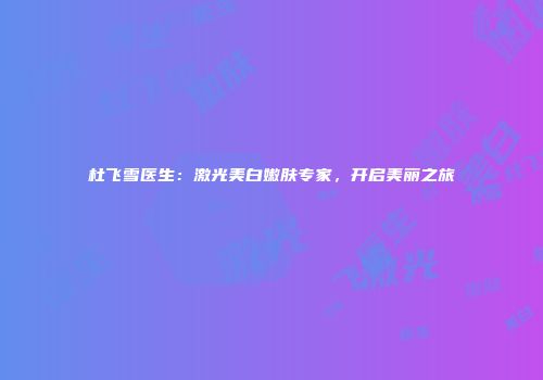 杜飞雪医生：激光美白嫩肤专家，开启美丽之旅