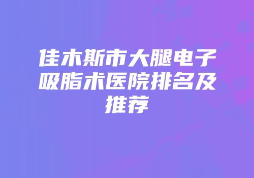佳木斯市大腿电子吸脂术医院排名及推荐
