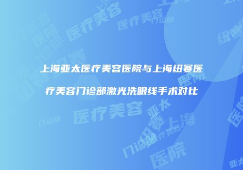 上海亚太医疗美容医院与上海纽赛医疗美容门诊部激光洗眼线手术对比