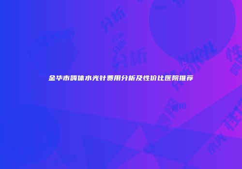 金华市嗨体水光针费用分析及性价比医院推荐