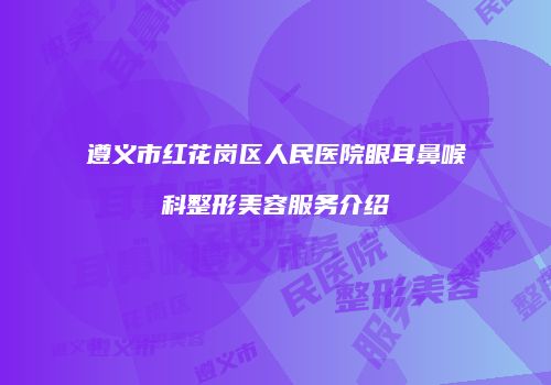遵义市红花岗区人民医院眼耳鼻喉科整形美容服务介绍