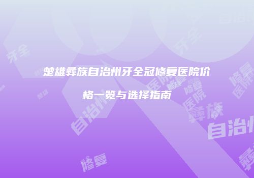 楚雄彝族自治州牙全冠修复医院价格一览与选择指南