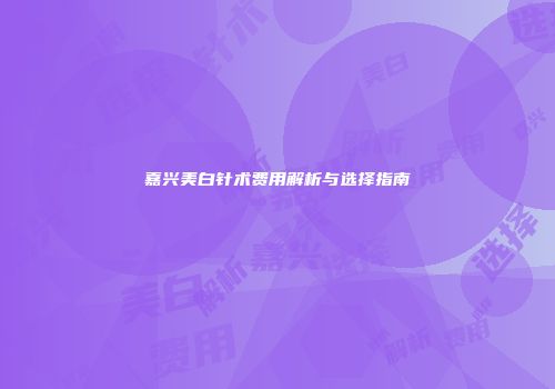 嘉兴美白针术费用解析与选择指南