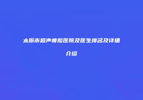 太原市超声瘦脸医院及医生排名及详细介绍