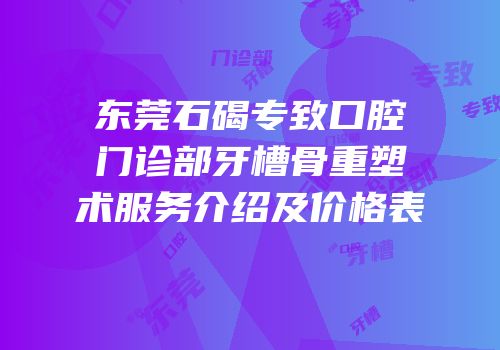 东莞石碣专致口腔门诊部牙槽骨重塑术服务介绍及价格表