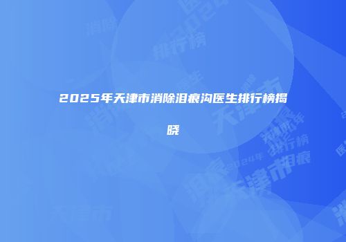 2025年天津市消除泪痕沟医生排行榜揭晓