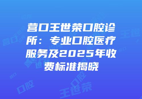 营口王世荣口腔诊所：专业口腔医疗服务及2025年收费标准揭晓