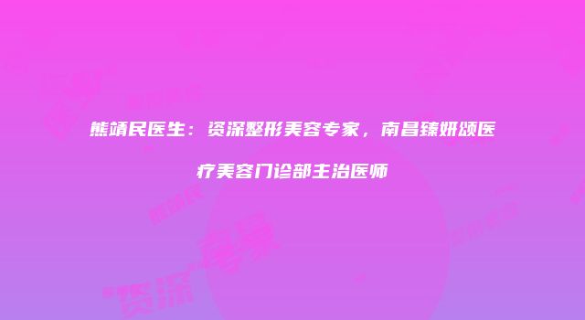 熊靖民医生：资深整形美容专家，南昌臻妍颂医疗美容门诊部主治医师