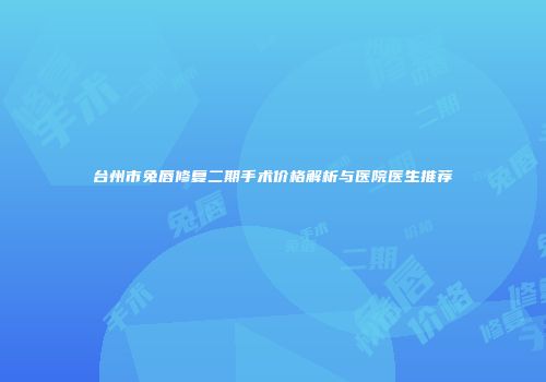 台州市兔唇修复二期手术价格解析与医院医生推荐