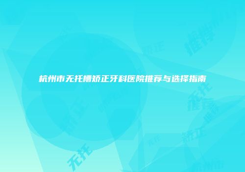 杭州市无托槽矫正牙科医院推荐与选择指南