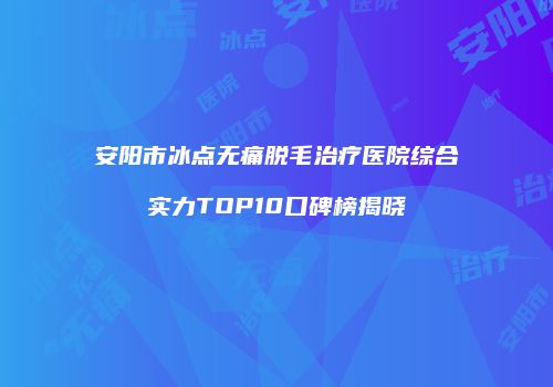 安阳市冰点无痛脱毛治疗医院综合实力TOP10口碑榜揭晓