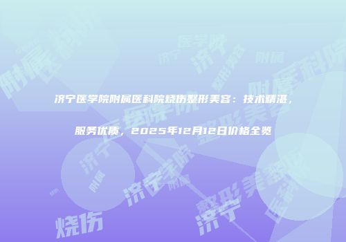 济宁医学院附属医科院烧伤整形美容：技术精湛，服务优质，2025年12月12日价格全览