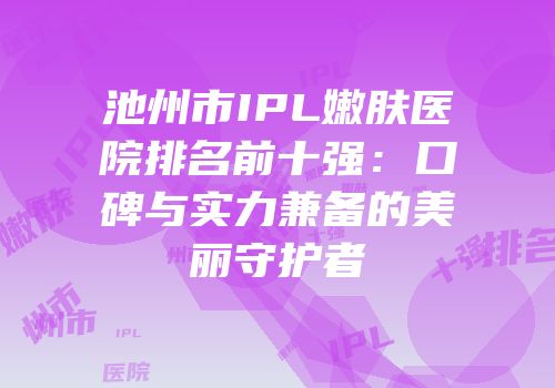 池州市IPL嫩肤医院排名前十强：口碑与实力兼备的美丽守护者