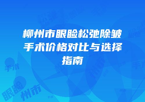 柳州市眼睑松弛除皱手术价格对比与选择指南