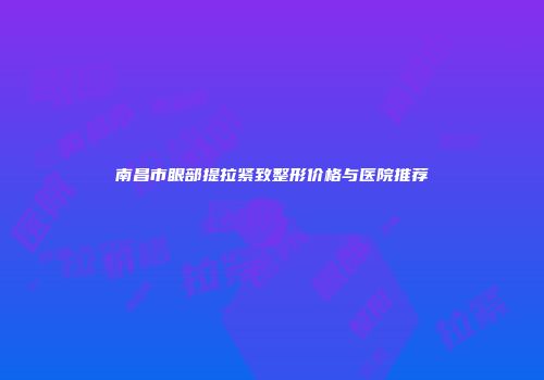 南昌市眼部提拉紧致整形价格与医院推荐