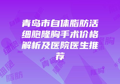 青岛市自体脂肪活细胞隆胸手术价格解析及医院医生推荐