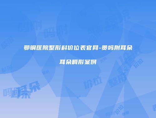 鄂钢医院整形科价位表官网-贵吗附耳朵耳朵畸形案例