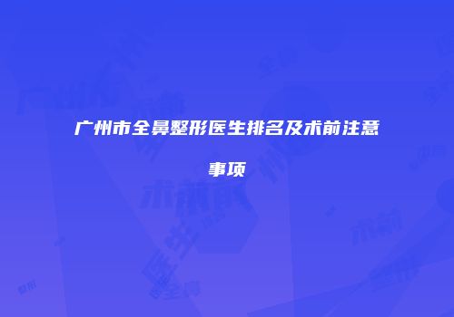 广州市全鼻整形医生排名及术前注意事项