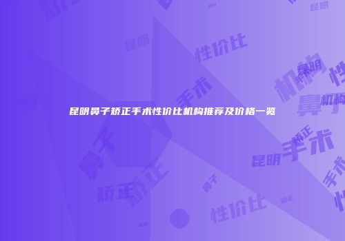 昆明鼻子矫正手术性价比机构推荐及价格一览