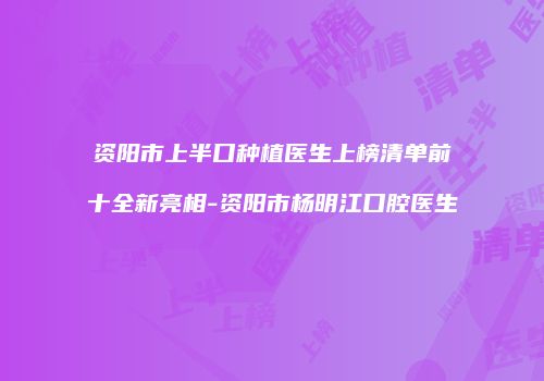 资阳市上半口种植医生上榜清单前十全新亮相-资阳市杨明江口腔医生