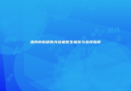 温州市脸部激光祛疤医生推荐与选择指南