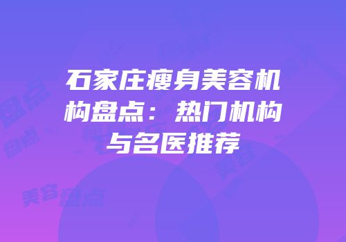 石家庄瘦身美容机构盘点：热门机构与名医推荐