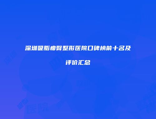 深圳吸脂瘦臀整形医院口碑榜前十名及评价汇总