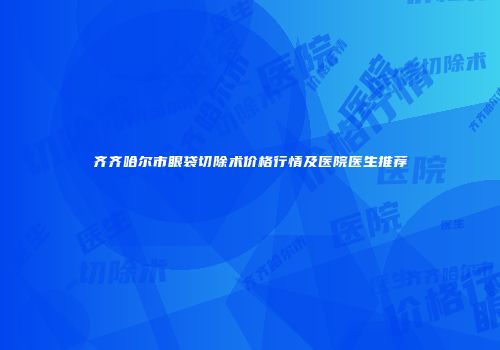 齐齐哈尔市眼袋切除术价格行情及医院医生推荐