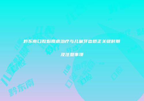 黔东南口腔黏膜病治疗与儿童牙齿矫正关键时期及注意事项