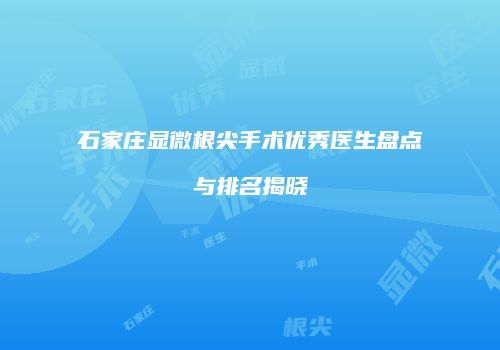石家庄显微根尖手术优秀医生盘点与排名揭晓