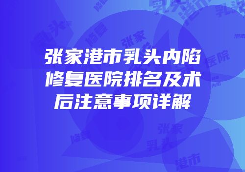 张家港市乳头内陷修复医院排名及术后注意事项详解