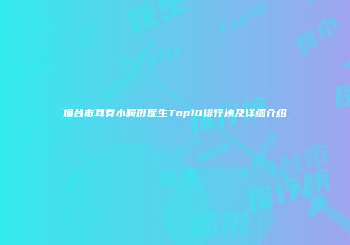 烟台市耳有小畸形医生Top10排行榜及详细介绍