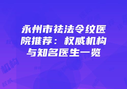 永州市祛法令纹医院推荐：权威机构与知名医生一览