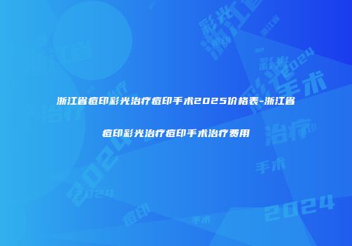 浙江省痘印彩光治疗痘印手术2025价格表-浙江省痘印彩光治疗痘印手术治疗费用
