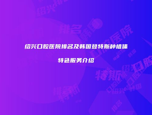 绍兴口腔医院排名及韩国登特斯种植体特色服务介绍