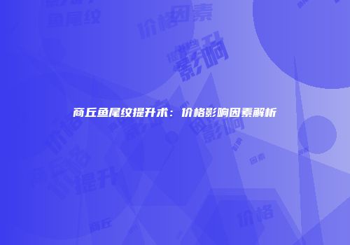 商丘鱼尾纹提升术：价格影响因素解析
