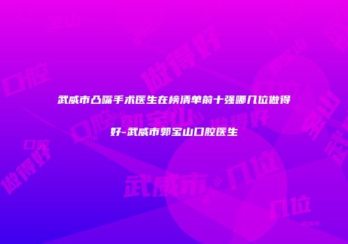 武威市凸嘴手术医生在榜清单前十强哪几位做得好-武威市郭宝山口腔医生