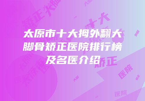 太原市十大拇外翻大脚骨矫正医院排行榜及名医介绍