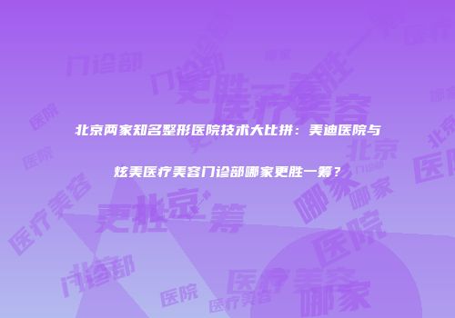 北京两家知名整形医院技术大比拼：美迪医院与炫美医疗美容门诊部哪家更胜一筹？