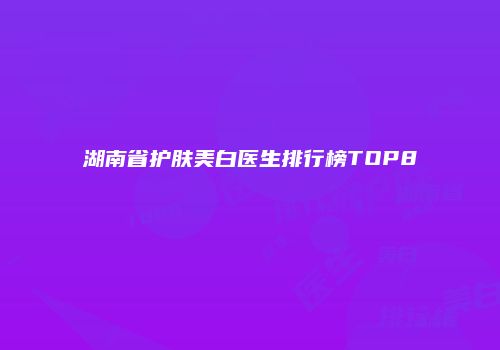 湖南省护肤美白医生排行榜TOP8