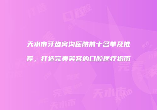 天水市牙齿窝沟医院前十名单及推荐，打造完美笑容的口腔医疗指南