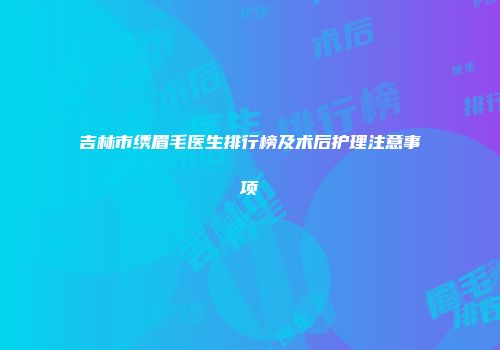 吉林市绣眉毛医生排行榜及术后护理注意事项