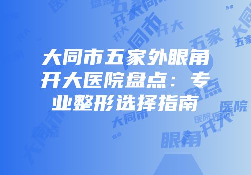 大同市五家外眼角开大医院盘点：专业整形选择指南