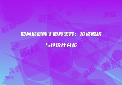 邢台玻尿酸丰面颊美容：价格解析与性价比分析