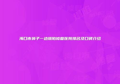 海口市鼻子一边塌陷修复医院排名及口碑介绍