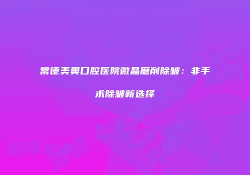 常德美奥口腔医院微晶磨削除皱：非手术除皱新选择
