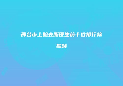 邢台市上睑去脂医生前十位排行榜揭晓