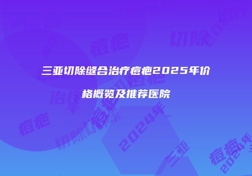 三亚切除缝合治疗痘疤2025年价格概览及推荐医院