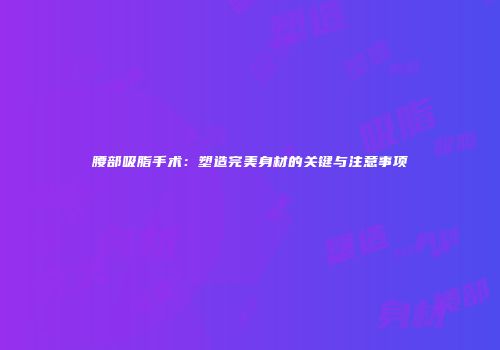 腰部吸脂手术：塑造完美身材的关键与注意事项